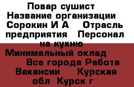 Повар-сушист › Название организации ­ Сорокин И.А. › Отрасль предприятия ­ Персонал на кухню › Минимальный оклад ­ 18 000 - Все города Работа » Вакансии   . Курская обл.,Курск г.